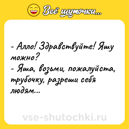 Шутка: - Алло! Здравствуйте! Яшу можно?<br>- Яша, возьми, пожалуйста, трубочку, разреши себя людям...