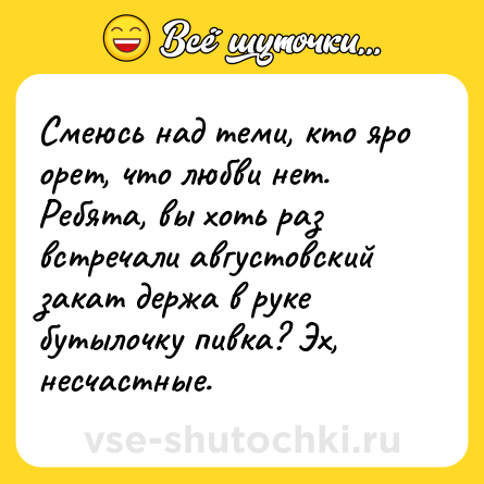 Шутка: Смеюсь над теми, кто яро орет, что любви нет. Ребята, вы хоть раз встречали августовский закат держа в руке бутылочку пивка? Эх, несчастные.