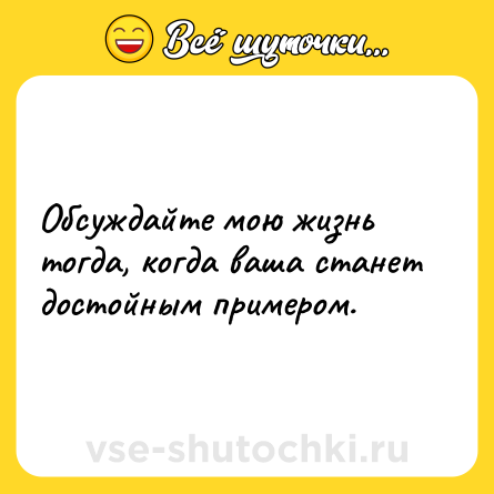 Шутка: Обсуждайте мою жизнь тогда, когда ваша станет достойным примером.