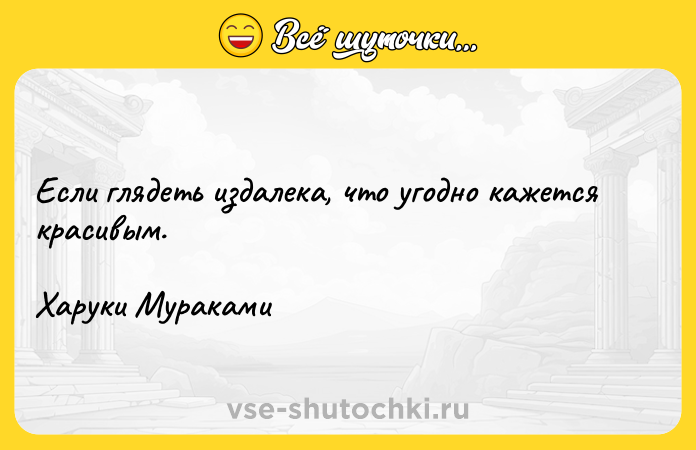 Цитата: Если глядеть издалека, что угодно кажется красивым.Харуки Мураками