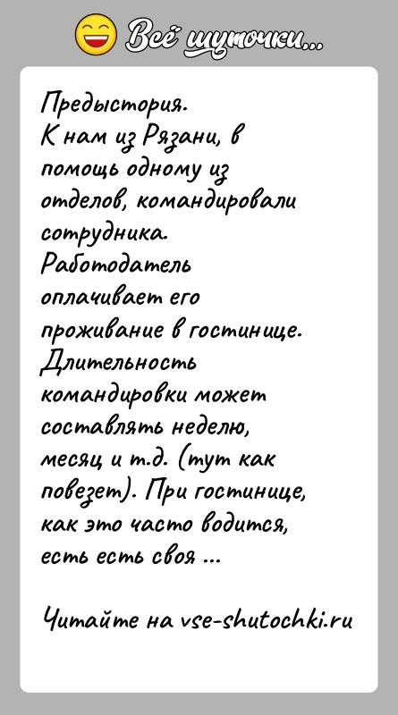 История: Предыстория.К нам из Рязани, в помощь одному из отделов, командировали сотрудника. Работодатель оплачивает его проживание в гостинице. Длительность командировки может
