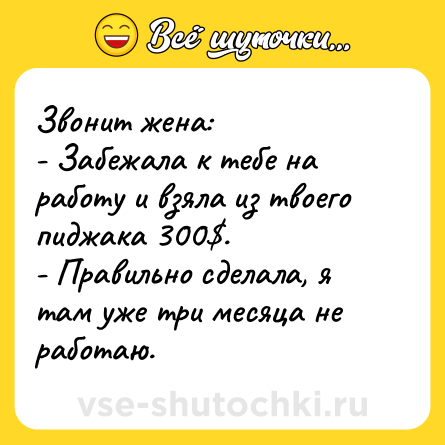 Шутка: Звонит жена:<br>- Забежала к тебе на работу и взяла из твоего пиджака 300$.<br>- Правильно сделала, я там уже три месяца не работаю.