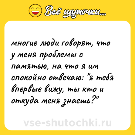 Шутка: многие люди говорят, что у меня проблемы с памятью, на что я им спокойно отвечаю: 