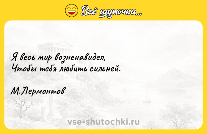 Цитата: Я весь мир возненавидел, Чтобы тебя любить сильней. М.Лермонтов