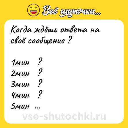 Шутка: Когда ждёшь ответа на своё сообщение ? <br><br>1мин   ? <br>2мин   ? <br>3мин   ? <br>4мин   ? <br>5мин   ? <br>6мин   ? <br>7мин   ? <br>8мин   ? <br>9мин   ?
