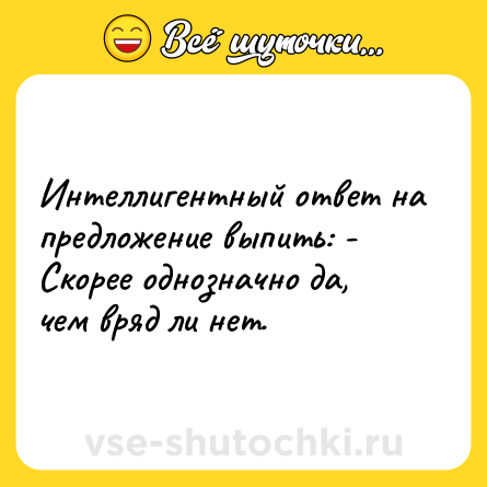 Шутка: Интеллигентный ответ на предложение выпить: - Скорее однозначно да, чем вряд ли нет.