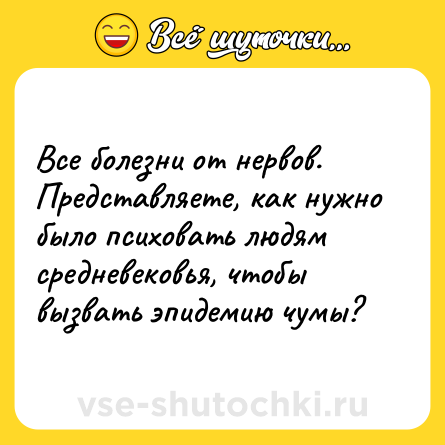 Шутка: Все болезни от нервов. Представляете, как нужно было психовать людям средневековья, чтобы вызвать эпидемию чумы?