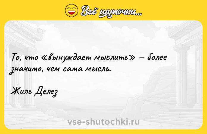 Цитата: То, что вынуждает мыслить более значимо, чем сама мысль.Жиль Делез