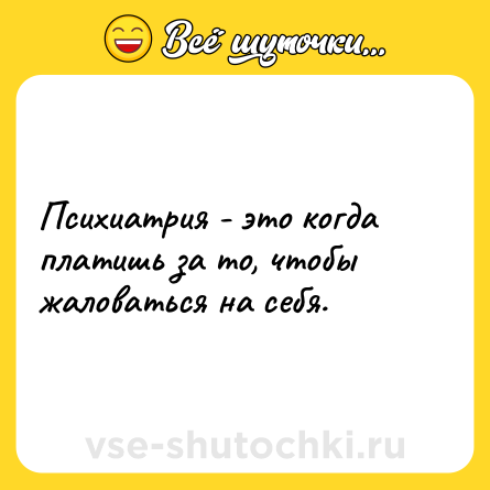 Шутка: Психиатрия - это когда платишь за то, чтобы жаловаться на себя.