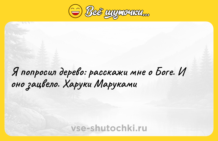 Цитата: Я попросил дерево: расскажи мне о Боге. И оно зацвело. Харуки Маруками