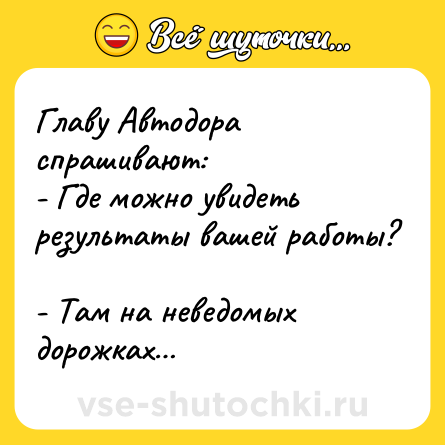 Шутка: Главу Автодора спрашивают: <br>- Где можно увидеть результаты вашей работы? <br>- Там на неведомых дорожках…