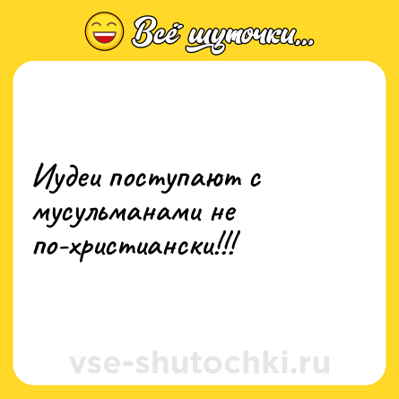 Шутка: Иудеи поступают с мусульманами не по-христиански!!!