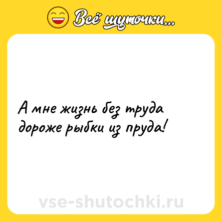 Шутка: А мне жизнь без труда дороже рыбки из пруда!