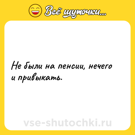 Шутка: Не были на пенсии, нечего и привыкать.