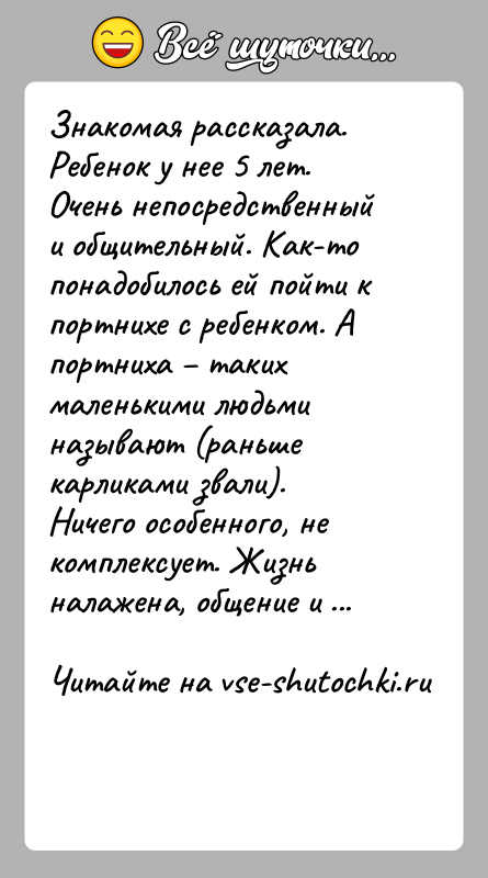 История: Знакомая рассказала. Ребенок у нее 5 лет. Очень непосредственный и общительный. Как-то понадобилось ей пойти к портнихе с ребенком. А
