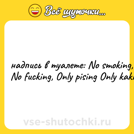 Шутка: надпись в туалете: No smoking, No fucking, Only pising Only kaking
