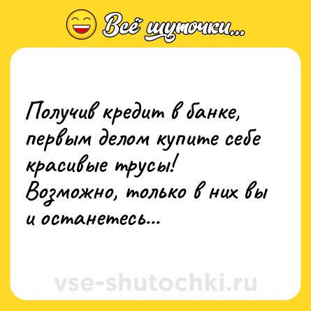 Шутка: Получив кредит в банке, первым делом купите себе красивые трусы! <br>Возможно, только в них вы и останетесь...