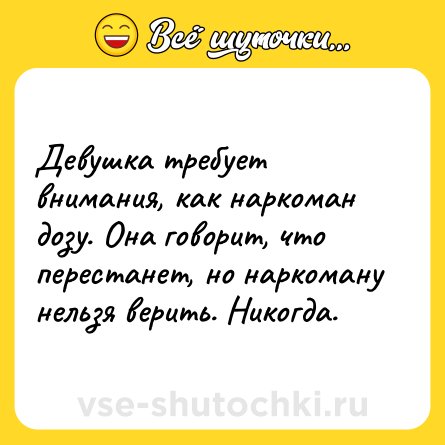 Шутка: Девушка требует внимания, как наркоман дозу. Она говорит, что перестанет, но наркоману нельзя верить. Никогда.