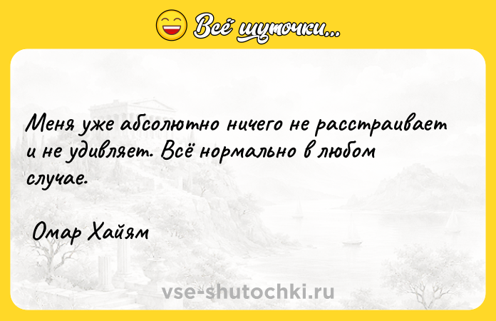 Цитата: Меня уже абсолютно ничего не расстраивает и не удивляет. Всё нормально в любом случае. Омар Хайям