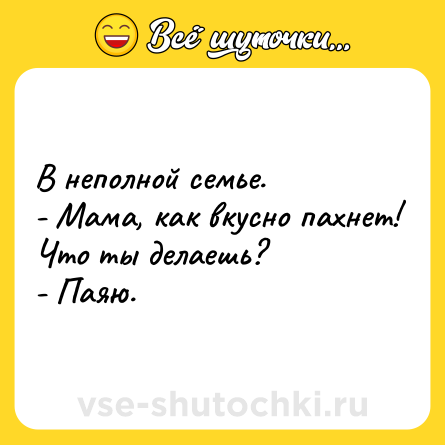 Шутка: В неполной семье.<br>- Мама, как вкусно пахнет! Что ты делаешь?<br>- Паяю.