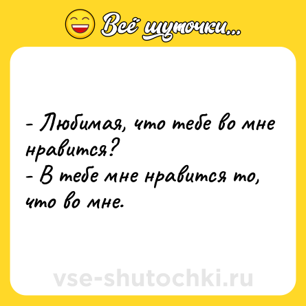 Шутка: - Любимая, что тебе во мне нравится?<br>- В тебе мне нравится то, что во мне.