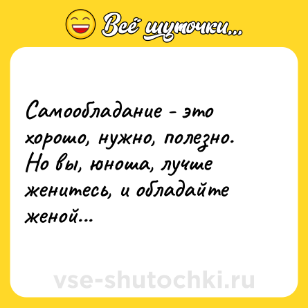 Шутка: Самообладание - это хорошо, нужно, полезно. Но вы, юноша, лучше женитесь, и обладайте женой...