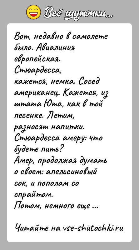 История: Вот, недавно в самолете было. Авиалиния европейская. Стюардесса,кажется, немка. Сосед американец. Кажется, из штата Юта, как в тойпесенке. Летим, разносят