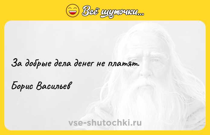 Цитата: За добрые дела денег не платят.Борис Васильев