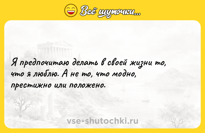 Цитата: Я предпочитаю делать в своей жизни то, что я люблю. А не то, что модно, престижно или положено.