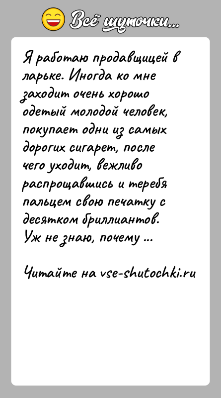 История: Я работаю продавщицей в ларьке. Иногда ко мне заходит очень хорошо одетый молодой человек, покупает одни из самых дорогих сигарет,