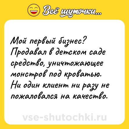 Шутка: Мой первый бизнес? Продавал в детском саде средство, уничтожающее монстров под кроватью. Ни один клиент ни разу не пожаловался на качество.