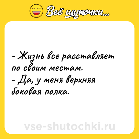 Шутка: - Жизнь все расставляет по своим местам.<br>- Да, у меня верхняя боковая полка.