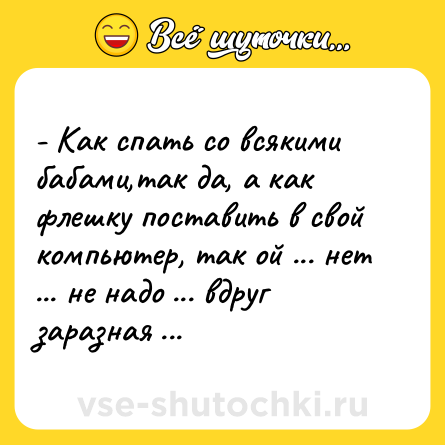 Шутка: - Как спать со всякими бабами,так да, а как флешку поставить в свой компьютер, так ой ... нет ... не надо ... вдруг заразная ...