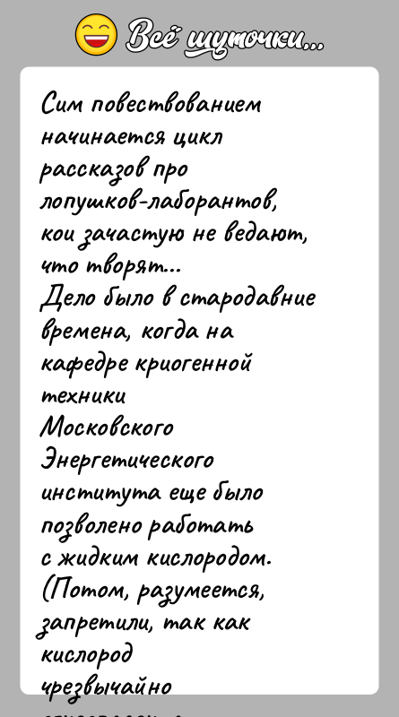 История: Сим повествованием начинается цикл рассказов про лопушков-лаборантов,кои зачастую не ведают, что творят...Дело было в стародавние времена, когда на кафедре криогенной