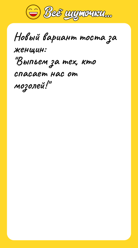 Шутка: Новый вариант тоста за женщин: Выпьем за тех, кто спасает нас от мозолей!