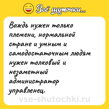 Шутка: Вождь нужен только племени, нормальной стране и умным и самодостаточным людям нужен толковый и незаметный администратор управленец.