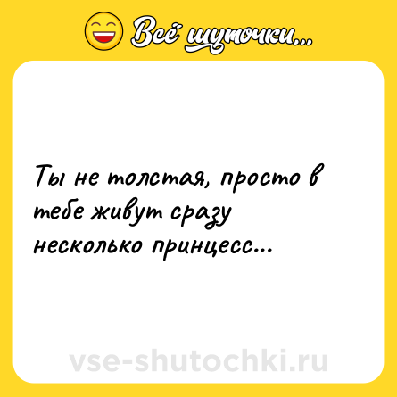 Шутка: Ты не толстая, просто в тебе живут сразу несколько принцесс...