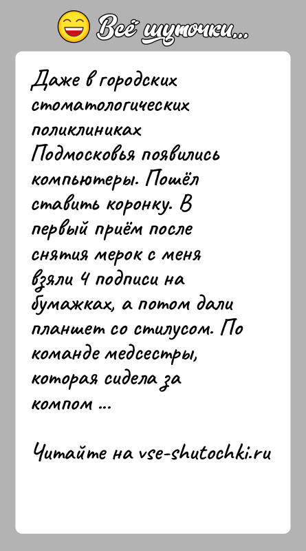 История: Даже в городских стоматологических поликлиниках Подмосковья появились компьютеры. Пошёл ставить коронку. В первый приём после снятия мерок с меня взяли