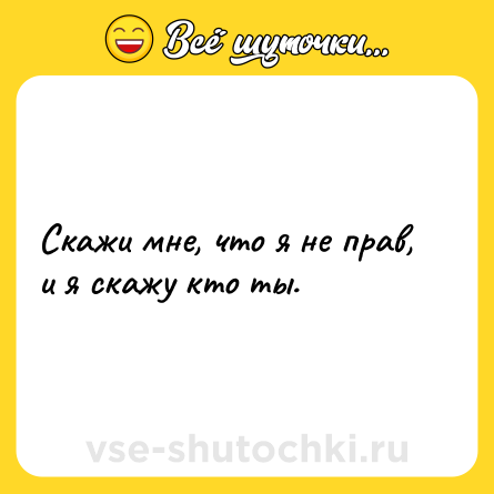 Шутка: Скажи мне, что я не прав, и я скажу кто ты.