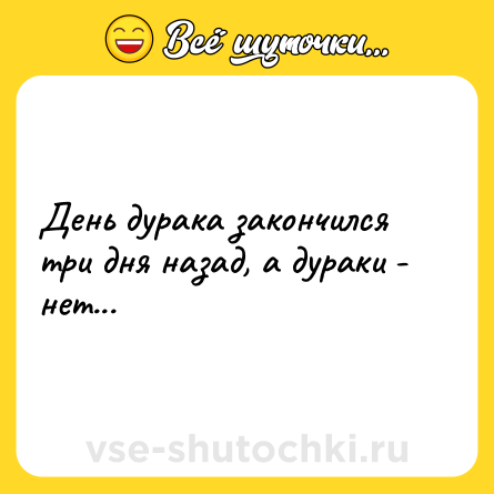 Шутка: День дурака закончился три дня назад, а дураки - нет...