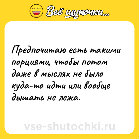 Шутка: Предпочитаю есть такими порциями, чтобы потом даже в мыслях не было куда-то идти или вообще дышать не лежа.