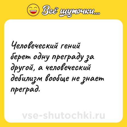 Шутка: Человеческий гений берет одну преграду за другой, а человеческий дебилизм вообще не знает преград.