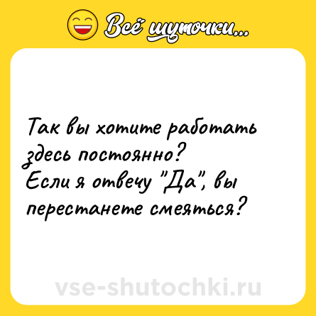 Шутка: Так вы хотите работать здесь постоянно?<br>Если я отвечу 