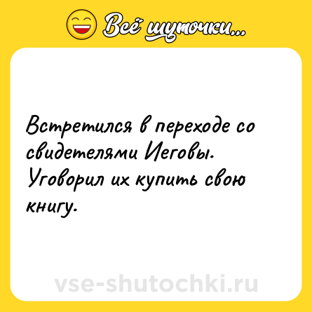 Шутка: Встретился в переходе со свидетелями Иеговы. Уговорил их купить свою книгу.