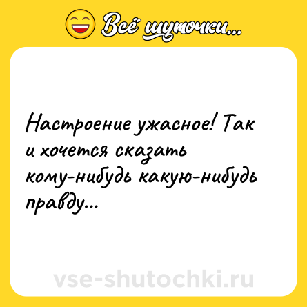 Шутка: Настроение ужасное! Так и хочется сказать кому-нибудь какую-нибудь правду...