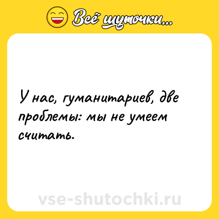 Шутка: У нас, гуманитариев, две проблемы: мы не умеем считать.