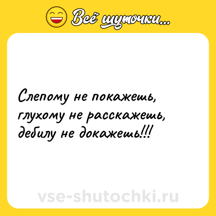 Шутка: Слепому не покажешь, глухому не расскажешь, дебилу не докажешь!!!
