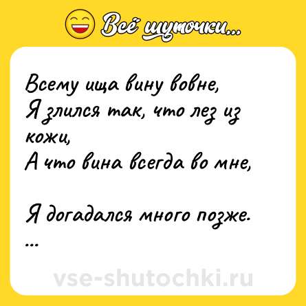 Шутка: Всему ища вину вовне,  <br>Я злился так, что лез из кожи,  <br>А что вина всегда во мне,  <br>Я догадался много позже.  <br>  <br>Игорь Губерман
