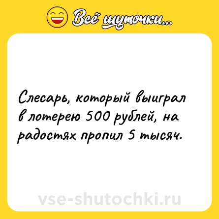 Шутка: Слесарь, который выиграл в лотерею 500 рублей, на радостях пропил 5 тысяч.