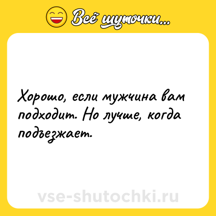 Шутка: Хорошо, если мужчина вам подходит. Но лучше, когда подъезжает.